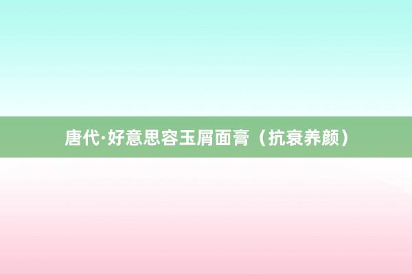 唐代·好意思容玉屑面膏（抗衰养颜）